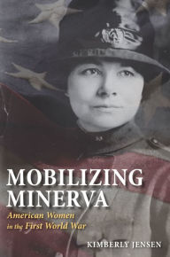 Title: Mobilizing Minerva: American Women in the First World War / Edition 1, Author: Kimberly Jensen