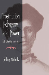 Title: Prostitution, Polygamy, and Power: Salt Lake City, 1847-1918, Author: Jeffrey Nichols