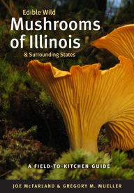 Title: Edible Wild Mushrooms of Illinois and Surrounding States: A Field-to-Kitchen Guide, Author: Joe McFarland