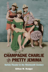 Title: Champagne Charlie and Pretty Jemima: Variety Theater in the Nineteenth Century, Author: Gillian M Rodger