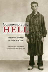 Title: Commemorating Hell: The Public Memory of Mittelbau-Dora, Author: Gretchen E. Schafft
