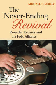 Title: The Never-Ending Revival: Rounder Records and the Folk Alliance, Author: Michael F. Scully