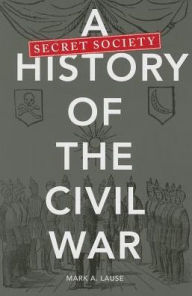 Title: A Secret Society History of the Civil War, Author: Mark A. Lause