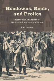 Title: Hoedowns, Reels, and Frolics: Roots and Branches of Southern Appalachian Dance, Author: Phil Jamison