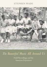 Title: The Beautiful Music All Around Us: Field Recordings and the American Experience, Author: Stephen Wade