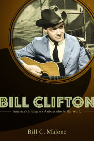 Title: Bill Clifton: America's Bluegrass Ambassador to the World, Author: Bill C Malone