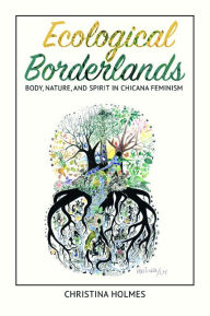 Title: Ecological Borderlands: Body, Nature, and Spirit in Chicana Feminism, Author: Christina Holmes