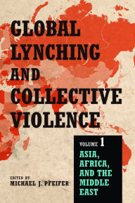 Title: Global Lynching and Collective Violence: Volume 1: Asia, Africa, and the Middle East, Author: Michael J. Pfeifer