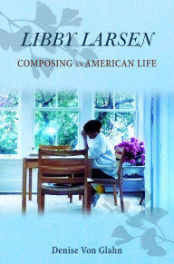 Title: Libby Larsen: Composing an American Life, Author: Denise Von Glahn