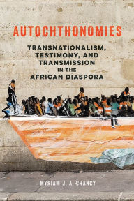 Title: Autochthonomies: Transnationalism, Testimony, and Transmission in the African Diaspora, Author: Myriam J. A. Chancy