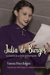 Title: Julia de Burgos: La creación de un ícono puertorriqueño, Author: Vanessa Perez-Rosario