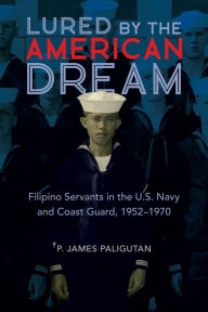 Title: Lured by the American Dream: Filipino Servants in the U.S. Navy and Coast Guard, 1952-1970, Author: P. James Paligutan