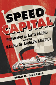 Title: Speed Capital: Indianapolis Auto Racing and the Making of Modern America, Author: Brian M. Ingrassia