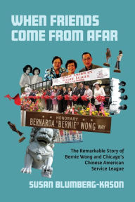 Title: When Friends Come From Afar: The Remarkable Story of Bernie Wong and Chicago's Chinese American Service League, Author: Susan Blumberg-Kason
