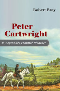 Title: Peter Cartwright, Legendary Frontier Preacher, Author: Robert Bray