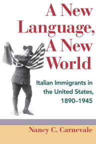 Title: A New Language, A New World: Italian Immigrants in the United States, 1890-1945, Author: Nancy C. Carnevale