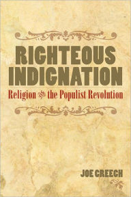 Title: RIGHTEOUS INDIGNATION: Religion and the Populist Revolution, Author: Joe Creech