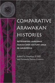 Title: Comparative Arawakan Histories: Rethinking Language Family and Culture Area in Amazonia, Author: Jonathan D. Hill