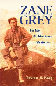 Title: Zane Grey: His Life, His Adventures, His Women, Author: Thomas H. Pauly