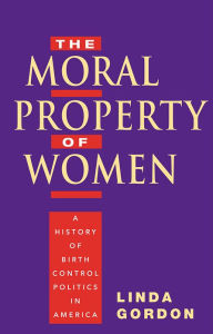 Title: The Moral Property of Women: A History of Birth Control Politics in America, Author: Linda Gordon