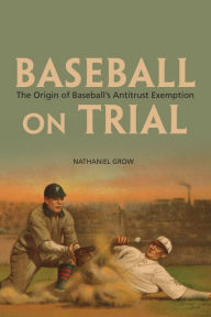 Title: Baseball on Trial: The Origin of Baseball's Antitrust Exemption, Author: Nathaniel Grow
