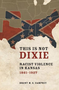 Title: This Is Not Dixie: Racist Violence in Kansas, 1861-1927, Author: Brent M.S. Campney