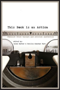 Title: This Book Is an Action: Feminist Print Culture and Activist Aesthetics, Author: Jaime  Harker