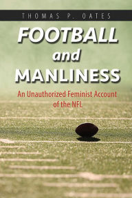 Title: Football and Manliness: An Unauthorized Feminist Account of the NFL, Author: Thomas P. Oates