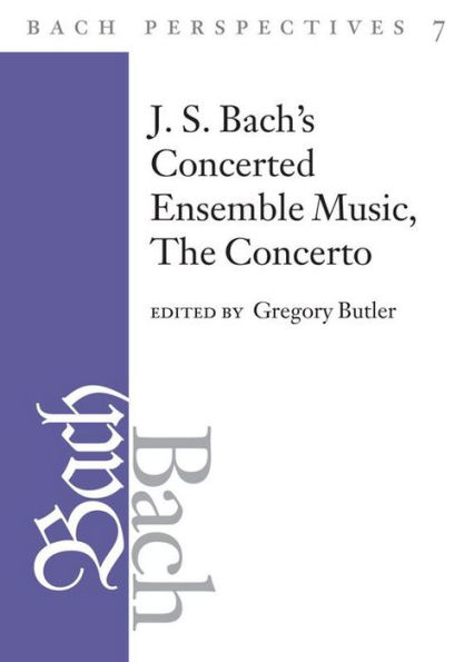 Bach Perspectives, Volume 7: J. S. Bach's Concerted Ensemble Music: The Concerto