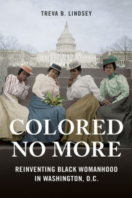 Title: Colored No More: Reinventing Black Womanhood in Washington, D.C., Author: Treva B. Lindsey