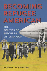 Title: Becoming Refugee American: The Politics of Rescue in Little Saigon, Author: Phuong Tran Nguyen