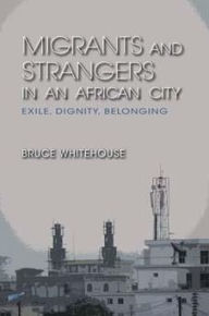 Title: Migrants and Strangers in an African City: Exile, Dignity, Belonging, Author: Bruce Whitehouse