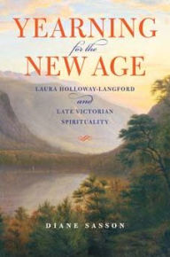 Title: Yearning for the New Age: Laura Holloway-Langford and Late Victorian Spirituality, Author: Sarah Diane Sasson