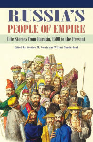 Title: Russia's People of Empire: Life Stories from Eurasia, 1500 to the Present, Author: Stephen M. Norris