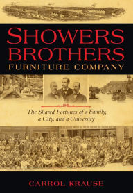 Title: Showers Brothers Furniture Company: The Shared Fortunes of a Family, a City, and a University, Author: Carrol Krause