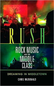 Title: Rush, Rock Music, and the Middle Class: Dreaming in Middletown, Author: Christopher J. McDonald