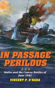 Title: In Passage Perilous: Malta and the Convoy Battles of June 1942, Author: Vincent P. O'Hara
