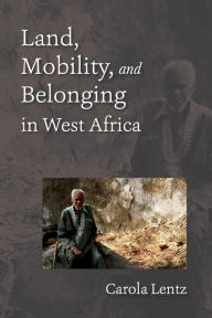 Title: Land, Mobility, and Belonging in West Africa, Author: Carola Lentz