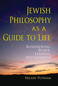 Title: Jewish Philosophy as a Guide to Life: Rosenzweig, Buber, Levinas, Wittgenstein, Author: Hilary Putnam