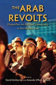Title: The Arab Revolts: Dispatches on Militant Democracy in the Middle East, Author: David McMurray