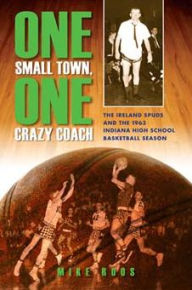 Title: One Small Town, One Crazy Coach: The Ireland Spuds and the 1963 Indiana High School Basketball Season, Author: Mike Roos