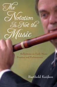 Title: The Notation Is Not the Music: Reflections on Early Music Practice and Performance, Author: Barthold Kuijken