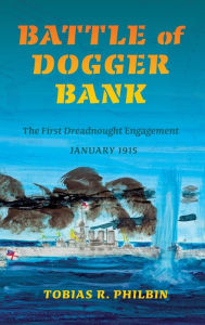 Title: Battle of Dogger Bank: The First Dreadnought Engagement, January 1915, Author: Tobias R. Philbin