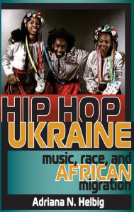 Title: Hip Hop Ukraine: Music, Race, and African Migration, Author: Adriana N. Helbig