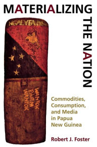 Title: Materializing the Nation: Commodities, Consumption, and Media in Papua New Guinea, Author: Robert J. Foster