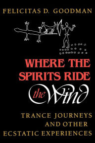 Title: Where the Spirits Ride the Wind: Trance Journeys and Other Ecstatic Experiences, Author: Felicitas D. Goodman