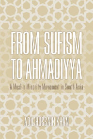 Title: From Sufism to Ahmadiyya: A Muslim Minority Movement in South Asia, Author: Adil Hussain Khan