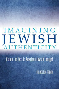 Title: Imagining Jewish Authenticity: Vision and Text in American Jewish Thought, Author: Ken Koltun-Fromm