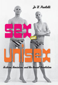 Title: Sex and Unisex: Fashion, Feminism, and the Sexual Revolution, Author: Jo B. Paoletti