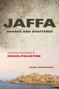 Title: Jaffa Shared and Shattered: Contrived Coexistence in Israel/Palestine, Author: Daniel Monterescu